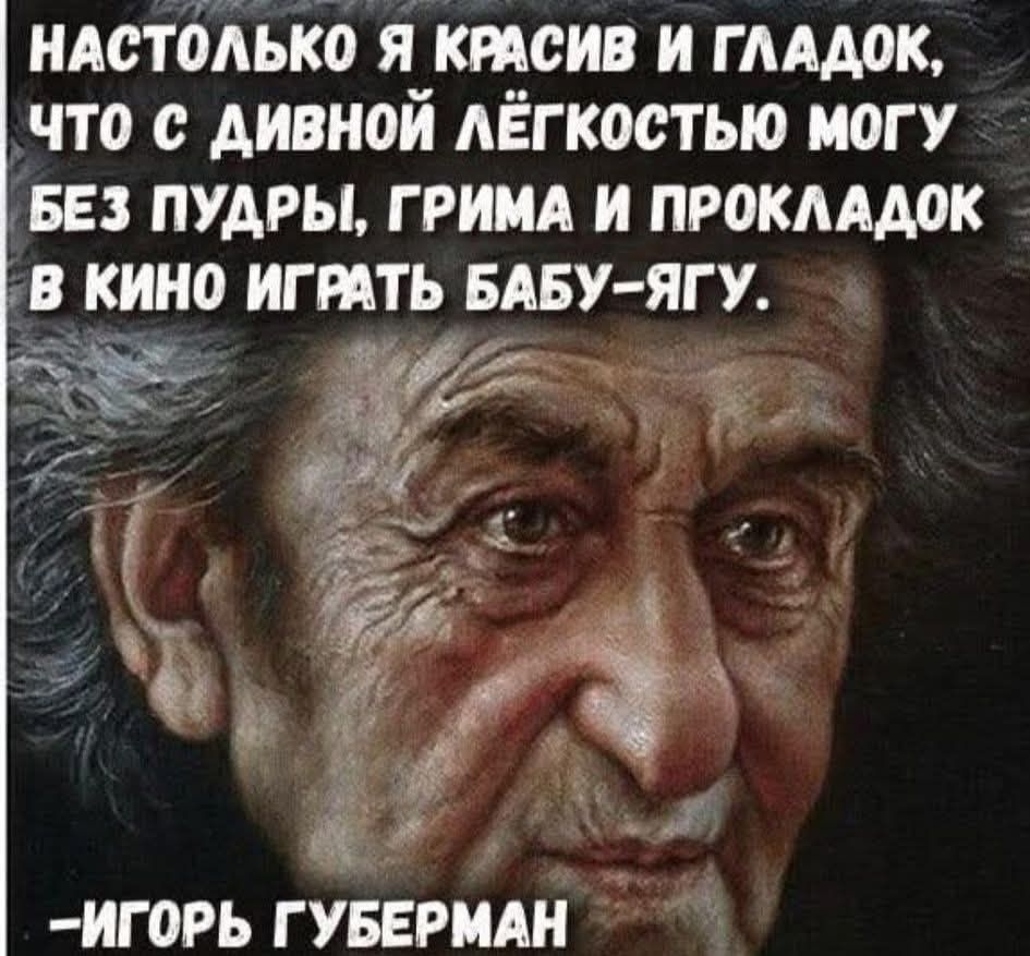 НАСТОЛЬКО Я КРАСИВ И ГЛАДОК, ЧТО С ДИВНОЙ ЛЁГОСТЬЮ МОГУ БЕЗ ПУДРЫ, ГРИМА И ПРОКЛАДОК В КИНО ИГРАТЬ БАБУ-ЯГУ. 
-ИГОРЬ ГУБЕРМАН
