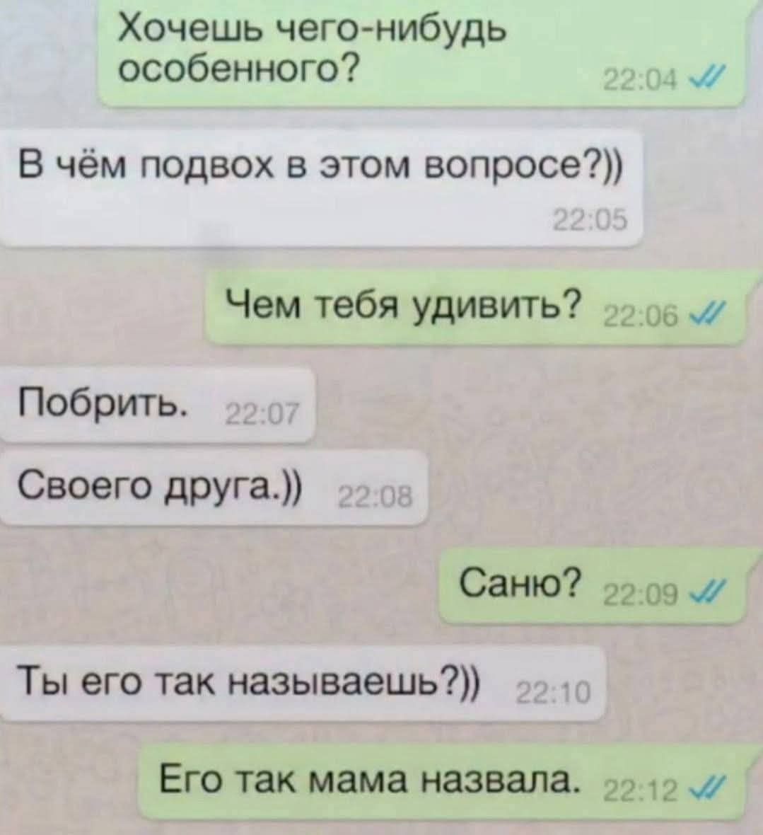 Хочешь чего-нибудь особенного?
В чём подхов в этом вопросе?))
Чем тебя удивить?
Побритъ.
Своего друга.))
Саню?
Ты его так называешь?))
Его так мама назвала.