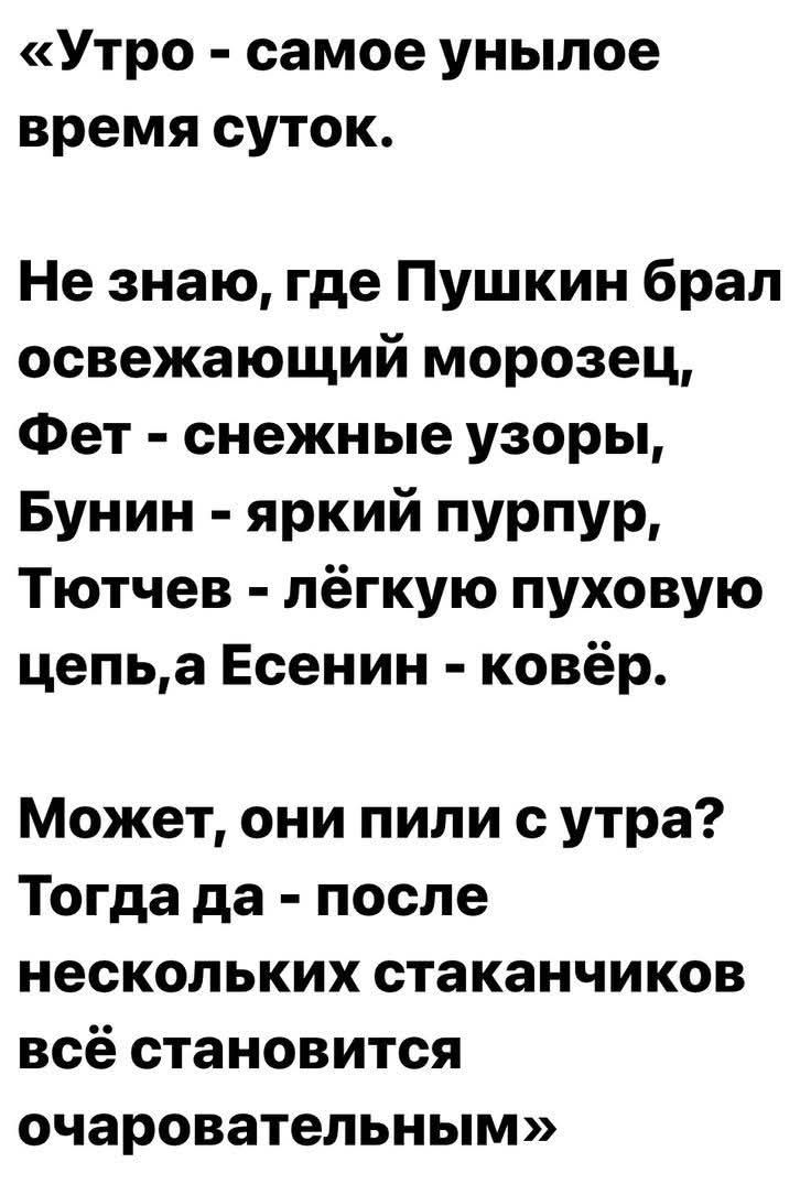 «Утро - самое унылое время суток. Не знаю, где Пушкин брал освежающий морозец, Фет - снежные узоры, Бунин - яркий пурпур, Тютчев - лёгкую пуховую цепь, а Есенин - ковёр. Может, они пили с утра? Тогда да - после нескольких стаканчиков всё становится очаровательным»