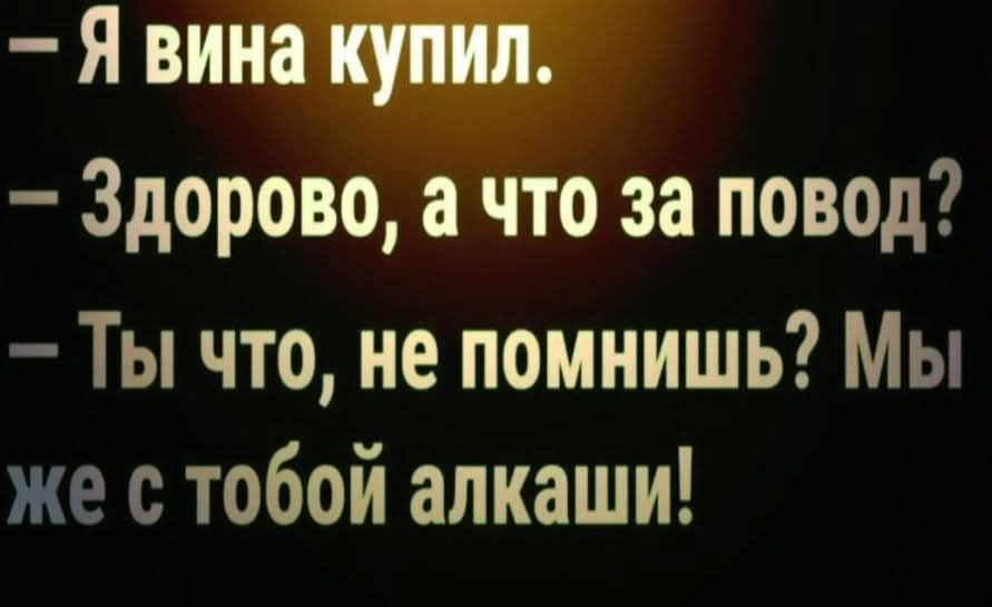 -Я вино купил.
-Здорово, а что за повод?
-Ты что, не помнишь? Мы же с тобой алкаши!