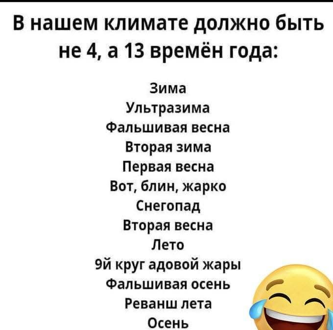 В нашем климате должно быть не 4, а 13 времён года:
Зима
Ультразима
Фальшивая весна
Вторая зима
Первая весна
Вот, блин, жарко
Снегопад
Вторая весна
Лето
9-й круг адовой жары
Фальшивая осень
Реванш лета
Осень