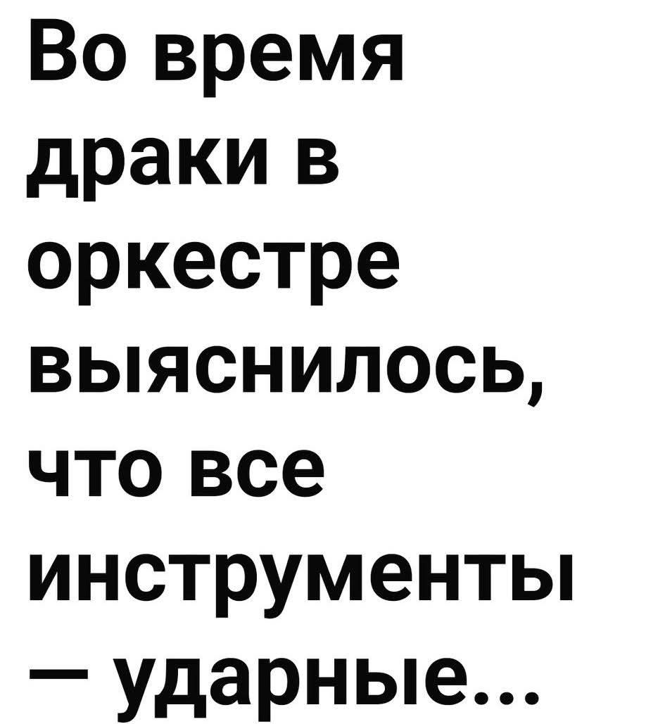Во время драки в оркестре выяснилось, что все инструменты — ударные...