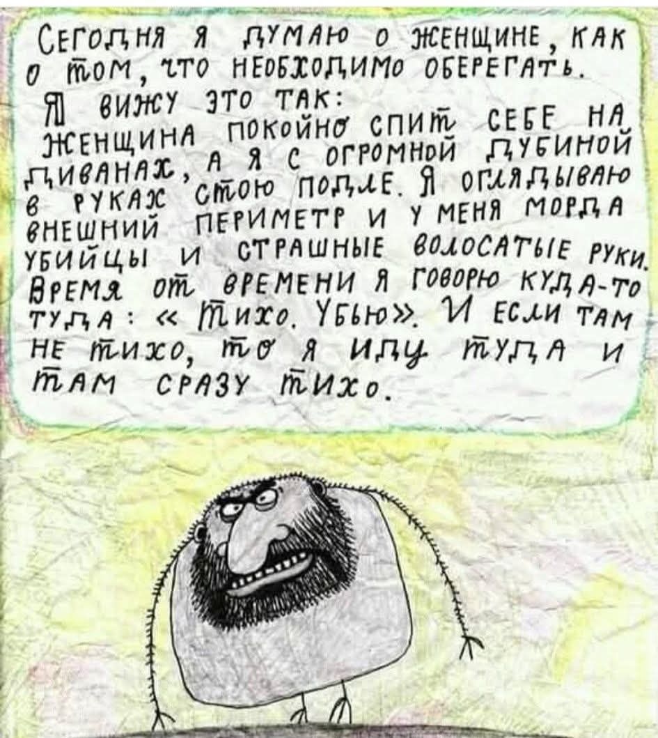 Сегодня я думаю о женщине, как о том, что необходимо оберегать. Я вижу это так: женщина спокойно спит себе на диване, а я с огромной глубиной вглядываю в неё и держу оборону вокруг неё. Время от времени я говорю куда-то: «тихо… Убью». И если там не тихо, то я иду туда, и там сразу тихо.