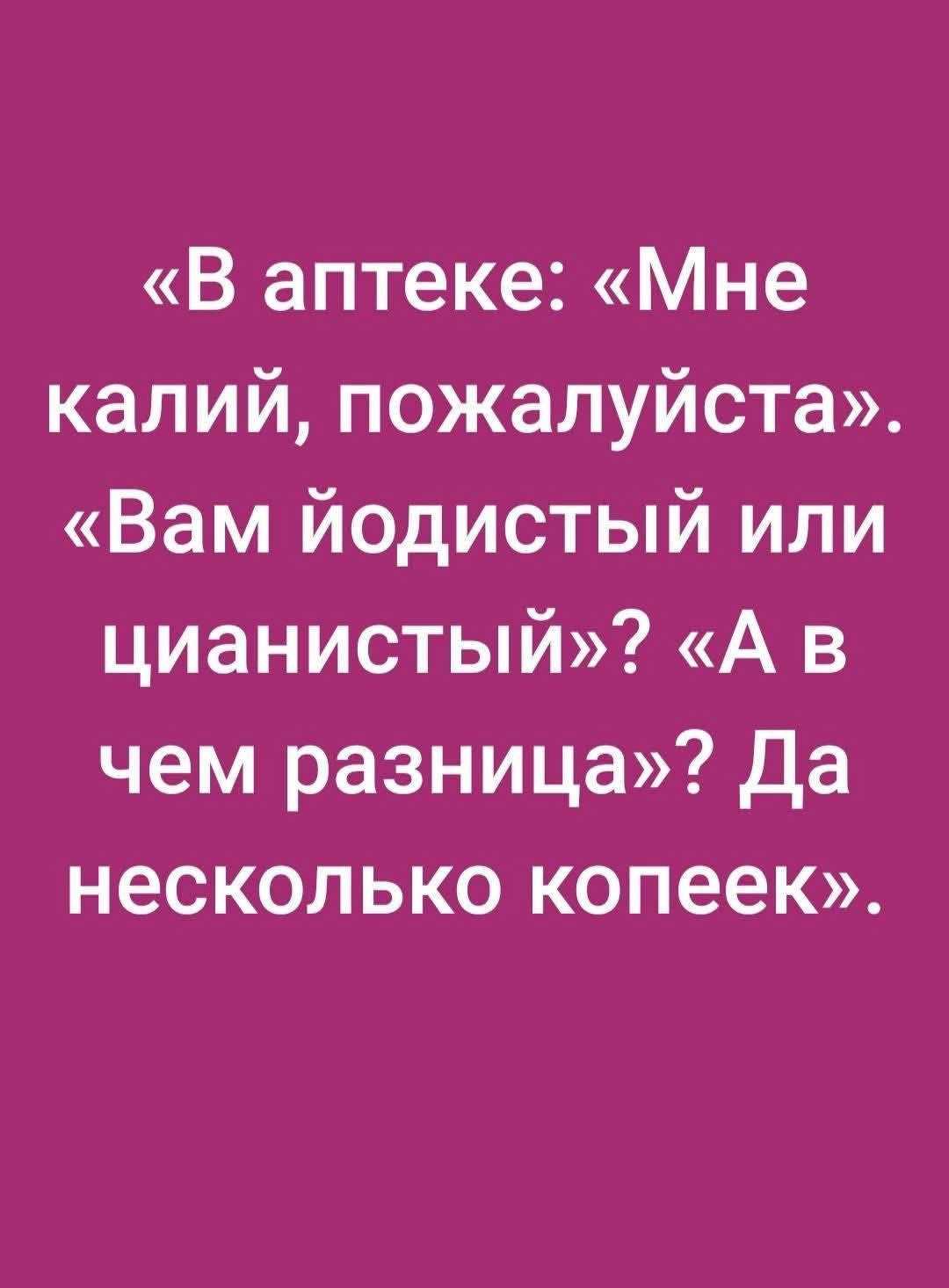 «В аптеке: «Мне калий, пожалуйста». «Вам йодистый или цианистый»? «А в чем разница»? Да несколько копеек».