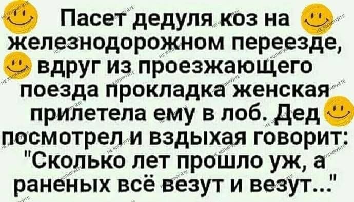 Пасет дедуля коз на железнодорожном переезде, вдруг из проезжающего поезда прокладка женская прилетела ему в лоб. Дед посмотрел и вздыхая говорит: “Сколько лет прошло уж, а раненых всё везут и везут...”