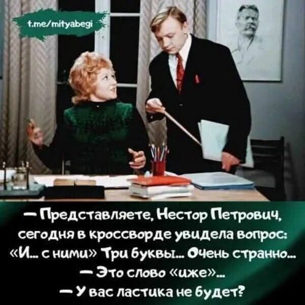 Представляете, Нестор Петрович, сегодня в кроссворде увидела вопрос: «И... с ними». Три буквы... Очень странно... — Это слово «ижe»... — У вас ластика не будет?