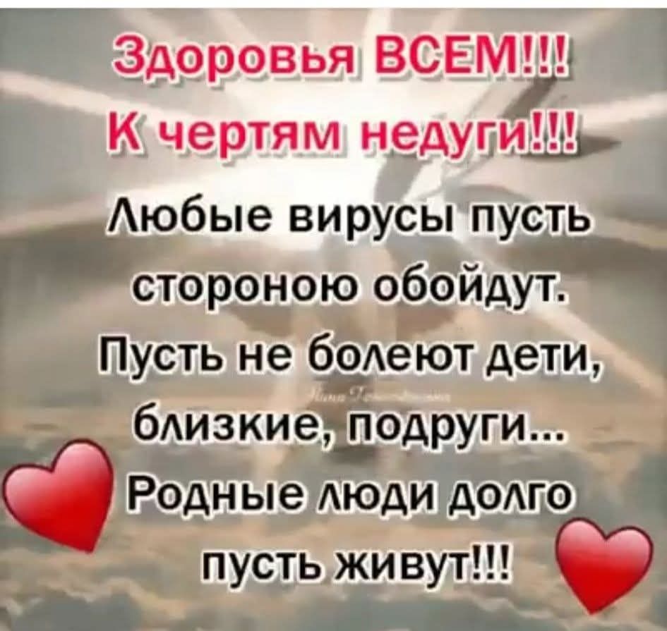 Здоровья ВСЕМ!!! К чертам недуги!!! Любые вирусы пусть стороной обойдут. Пусть не болеют дети, близкие, подруги... Родные люди долго пусть живут!!!