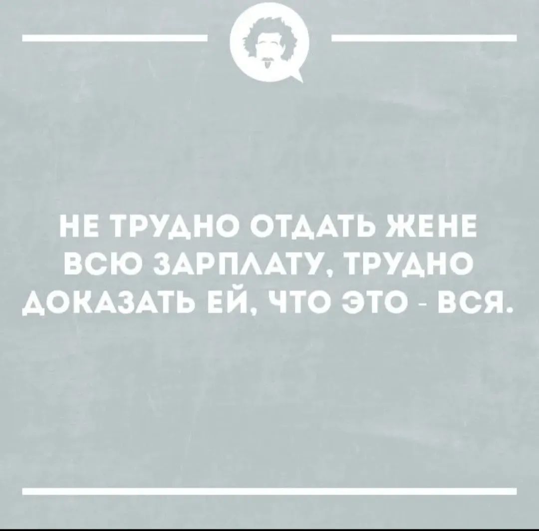 НЕ ТРУДНО ОТДАТЬ ЖЕНЕ ВСЮ ЗАРПЛАТУ, ТРУДНО ДОКАЗАТЬ ЕЙ, ЧТО ЭТО - ВСЯ.