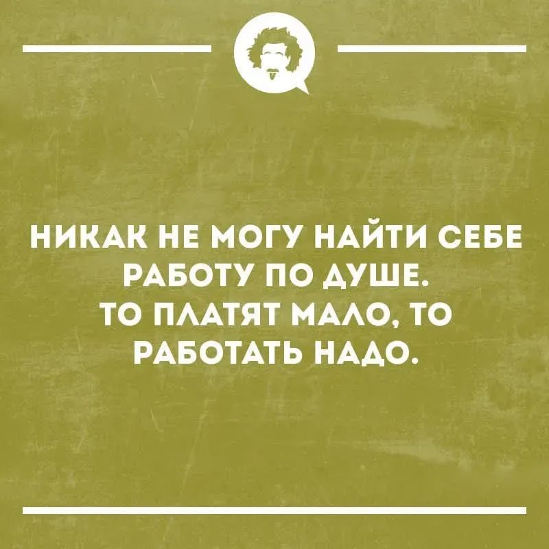 НИКАК НЕ МОГУ НАЙТИ СЕБЕ РАБОТУ ПО ДУШЕ. ТО ПЛАТЯТ МАЛО, ТО РАБОТАТЬ НАДО.