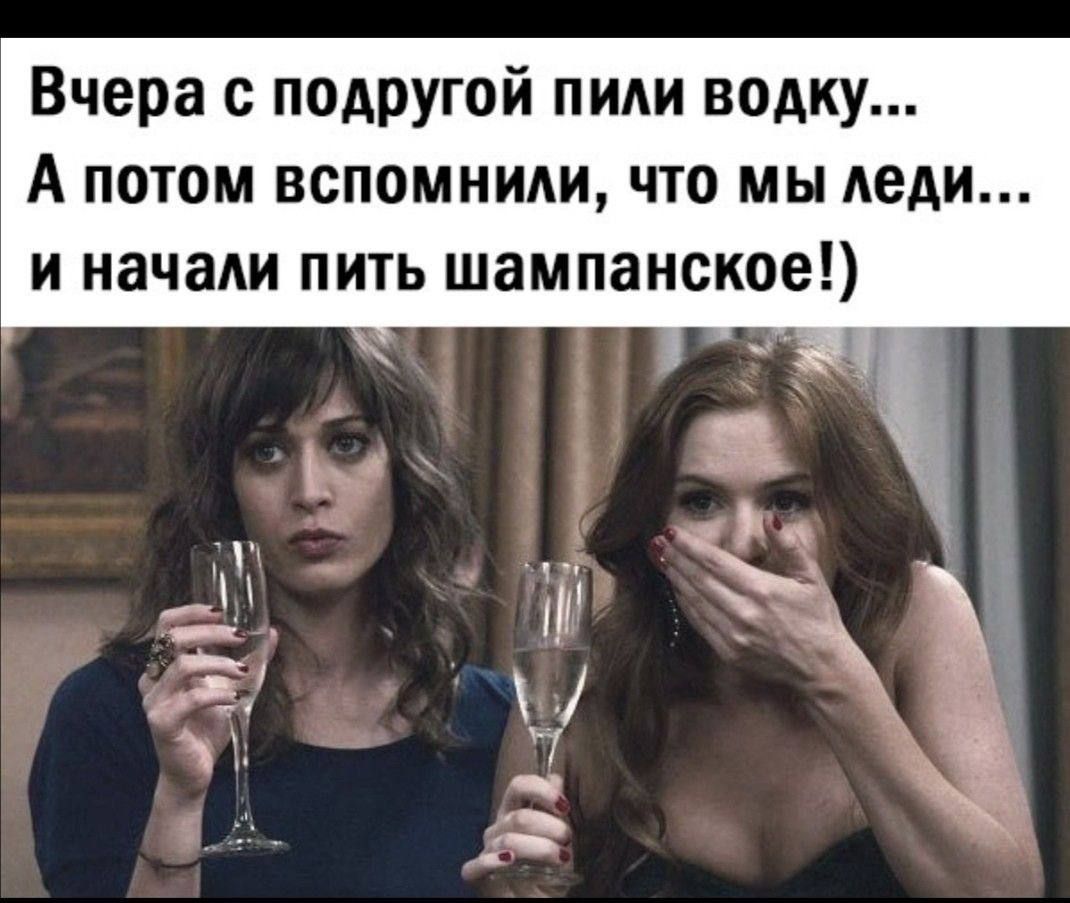 Вчера с подругой пили водку... А потом вспомнили, что мы леди... и начали пить шампанское!)