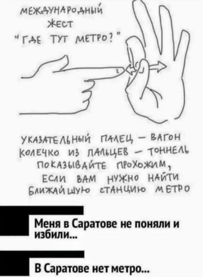 МЕЖДУНАРОДНЫЙ ЖЕСТ “ГДЕ ТУТ МЕТРО?” Указательный палец, - вагон колечко из пальцев - тоннель показывайте прохожим, если вам нужно найти ближайшую станцию метро Меня в Саратове не поняли и избили... В Саратове нет метро...