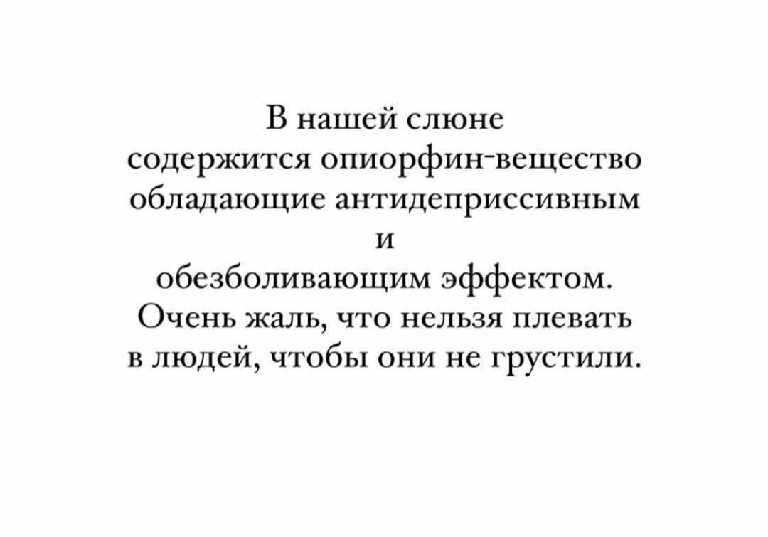 В нашей слюне содержится опиофрин-вещество обладающее антидепрессивным и обезболивающим эффектом. Очень жаль, что нельзя плевать в людей, чтобы они не грустили.