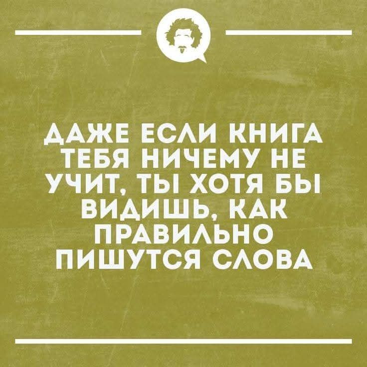 ДAЖЕ ЕСЛИ КНИГА ТЕБЯ НИЧЕГО НЕ УЧИТ, ТЫ ХОТЯ БЫ ВИДИШЬ, КАК ПРАВИЛЬНО ПИШУТСЯ СЛОВА