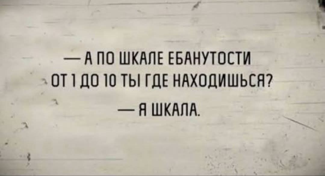 А ПО ШКАЛЕ ЕБАНУТОСТИ ОТ 1 ДО 10 ТЫ ГДЕ НАХОДИШЬСЯ? — Я ШКАЛА.