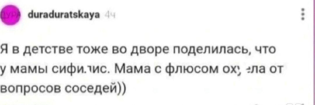 Я в детстве тоже во дворе поделилась, что у мамы сифи.ис. Мама с флюсом ох, ela от вопросов соседей))