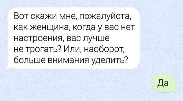 Вот скажи мне, пожалуйста, как женщина, когда у вас нет настроения, вас лучше не трогать? Или, наоборот, больше внимания уделить?\nДа