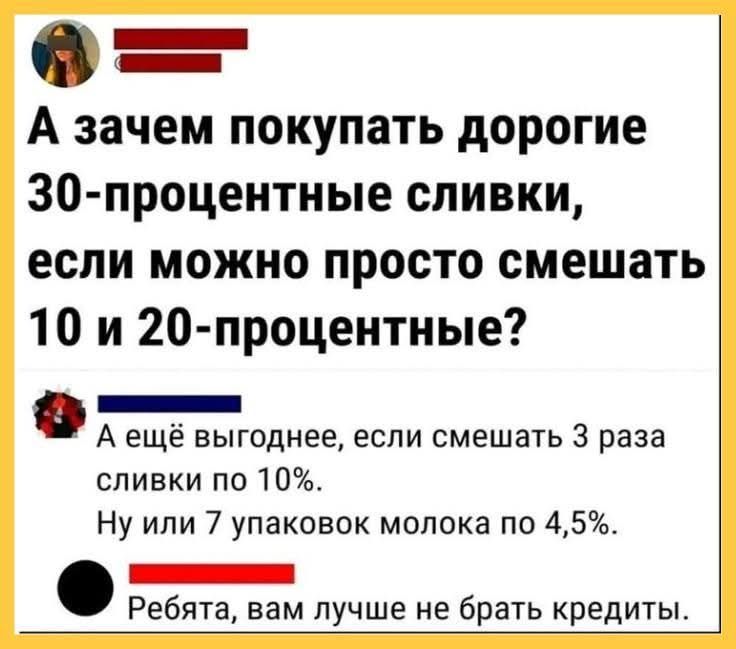 А зачем покупать дорогие 30-процентные сливки, если можно просто смешать 10 и 20-процентные? А ещё выгоднее, если смешать 3 раза сливки по 10%. Ну или 7 упаковок молока по 4,5%. Ребята, вам лучше не брать кредиты.