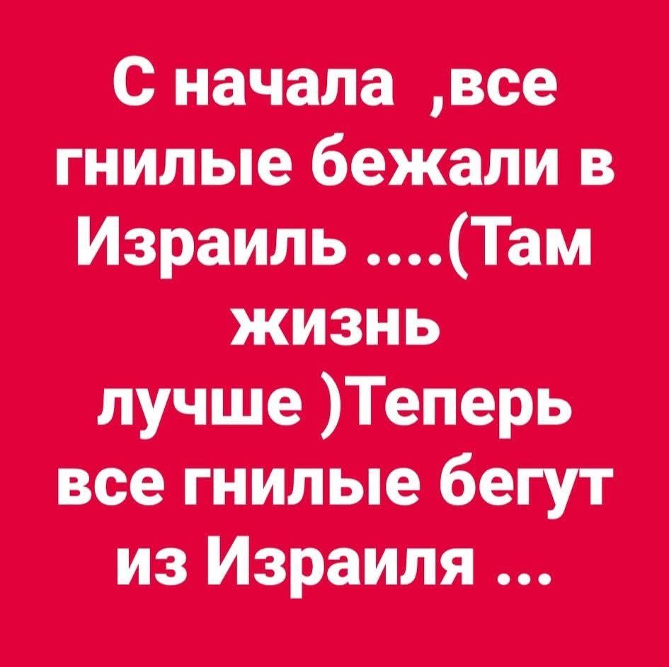 С начала ,все гнилые бежали в Израиль ....(Там жизнь лучше )Теперь все гнилые бегут из Израиля ...