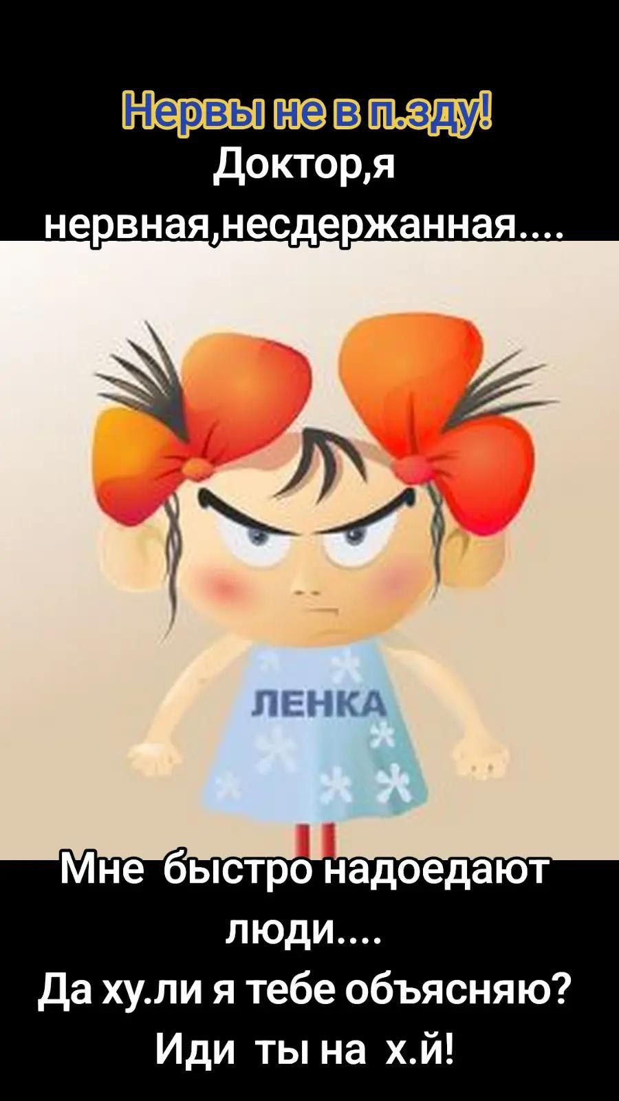 Нервы не в п.зду!\nДоктор,я нервная,недержанная....\nМне быстро надоедают люди....\nДа ху.ли я тебе объясняю?\nИди ты на х.й!