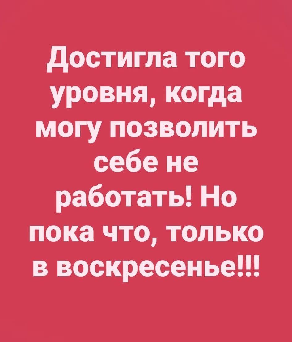 Достгла того уровня, когда могу позволить себе не работать! Но пока что, только в воскресенье!!!