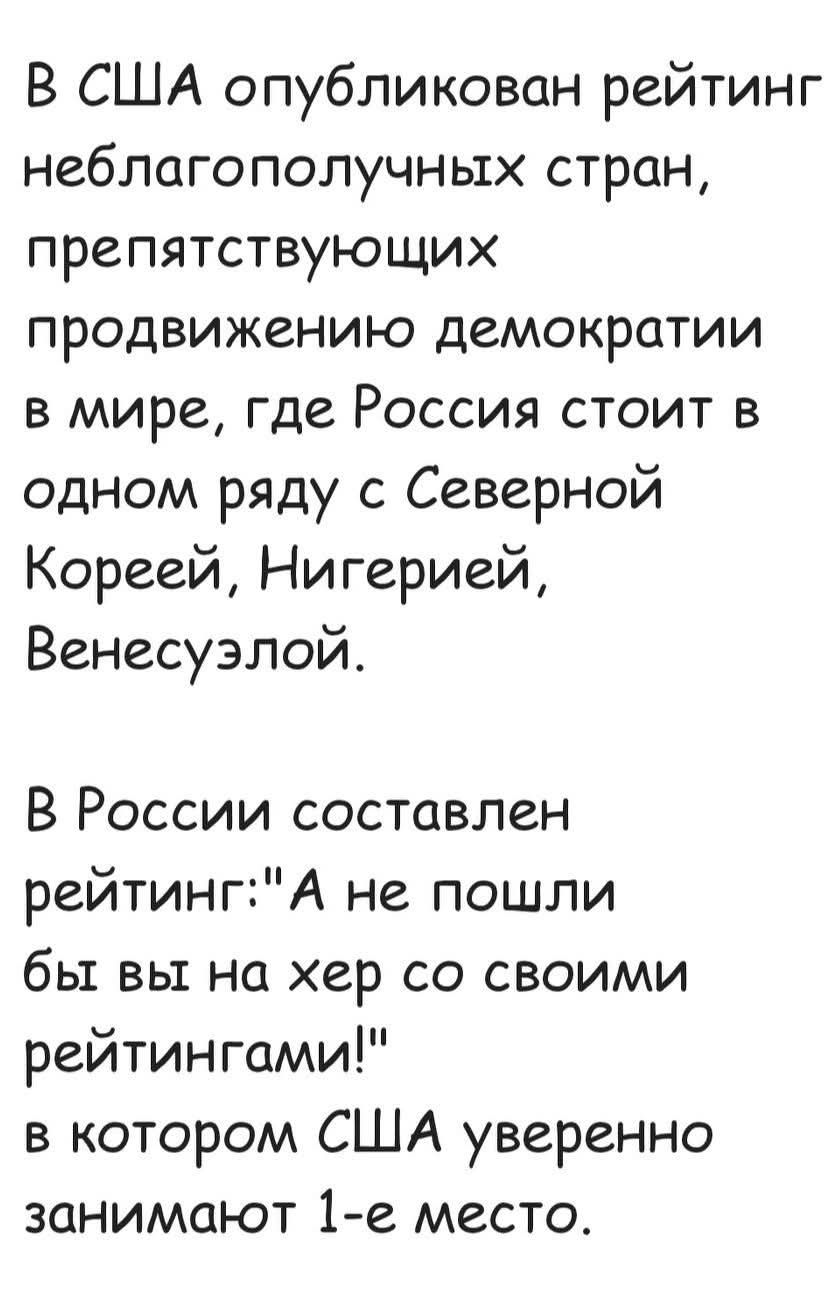 В США опубликован рейтинг неблагополучных стран, препятствующих продвижению демократии в мире, где Россия стоит в одном ряду с Северной Кореей, Нигерией, Венесуэлой. В России составлен рейтинг: „А не пошли бы вы на хер со своими рейтингами!“ в котором США уверенно занимают 1-е место.