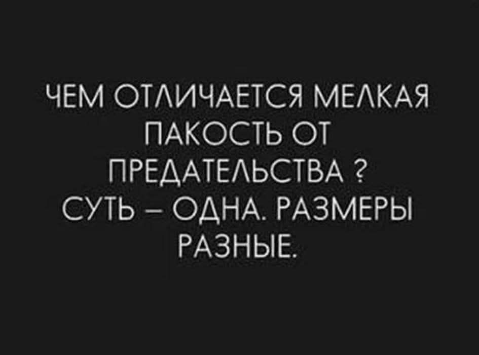 ЧЕМ ОТЛИЧАЕТСЯ МЕЛКАЯ ПАКОСТЬ ОТ ПРЕДАТЕЛЬСТВА? СУТЬ – ОДНА. РАЗМЕРЫ РАЗНЫЕ.