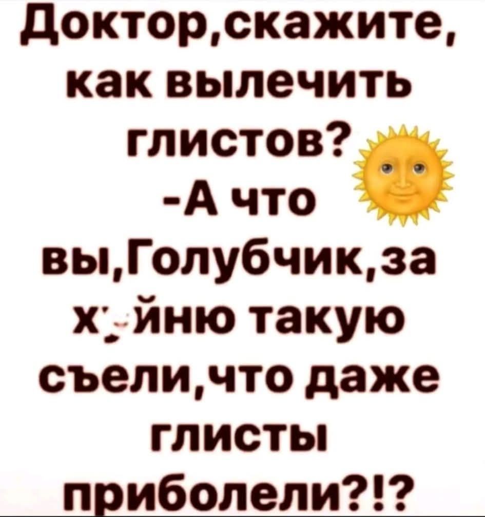 Доктор скажите, как вылечить глистов? - А что вы, Голубчик, за х...йню такую съели, что даже глисты приболели?!!