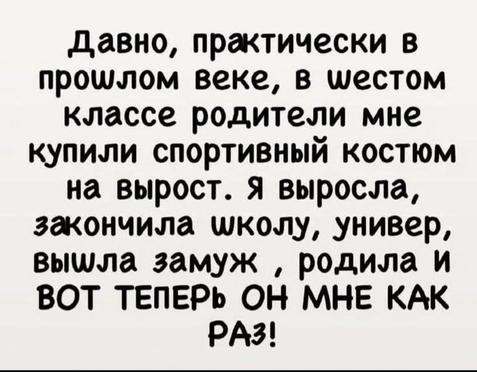 Давно, практически в прошлом веке, в шестом классе родители мне купили спортивный костюм на вырост. Я выросла, закончила школу, универ, вышла замуж, родила и ВОТ ТЕПЕРЬ ОН МНЕ КАК РАЗ!