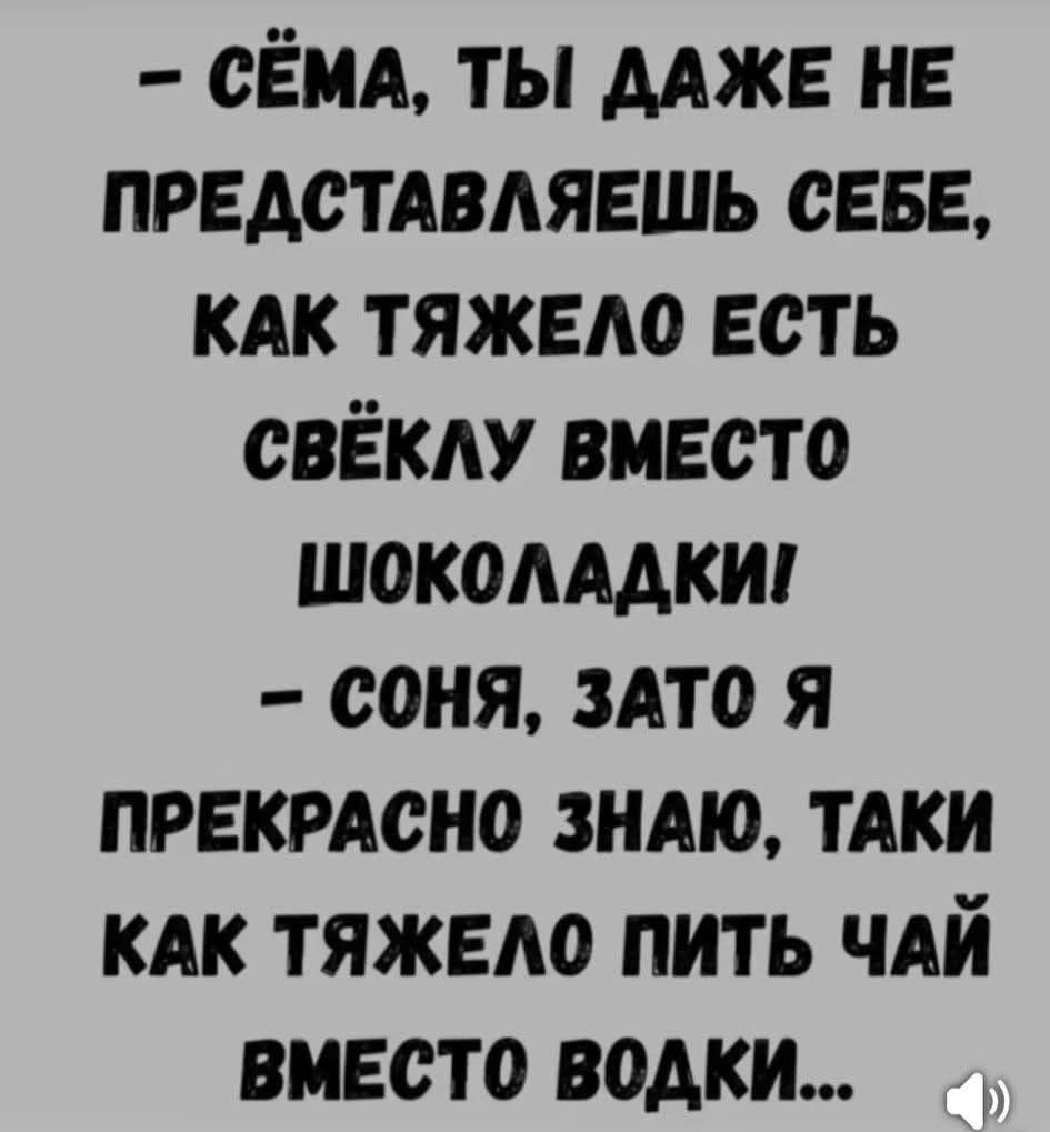 - Сёма, ты даже не представляешь себе, как тяжело есть свёкла вместо шоколадки
- Соня, зато я прекрасно знаю, такие как тяжело пить чай вместо водки...