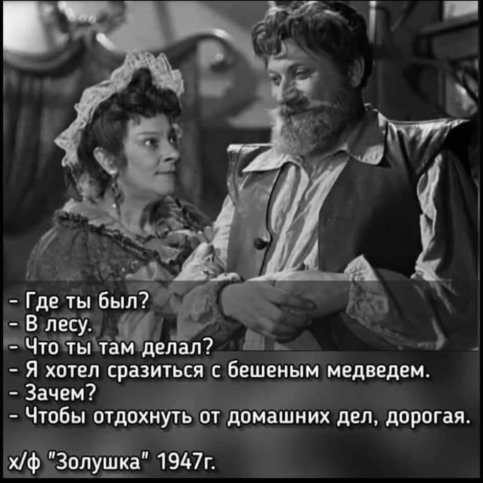 Где ты был?
В лесу.
Что ты там делал?
Я хотел сразиться с бешеным медведем.
Зачем?
Чтобы отдохнуть от домашних дел, дорогая.
h/ф 