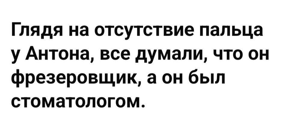 Глядя на отсутствие пальца у Антона, все думали, что он фрезеровщик, а он был стоматологом.