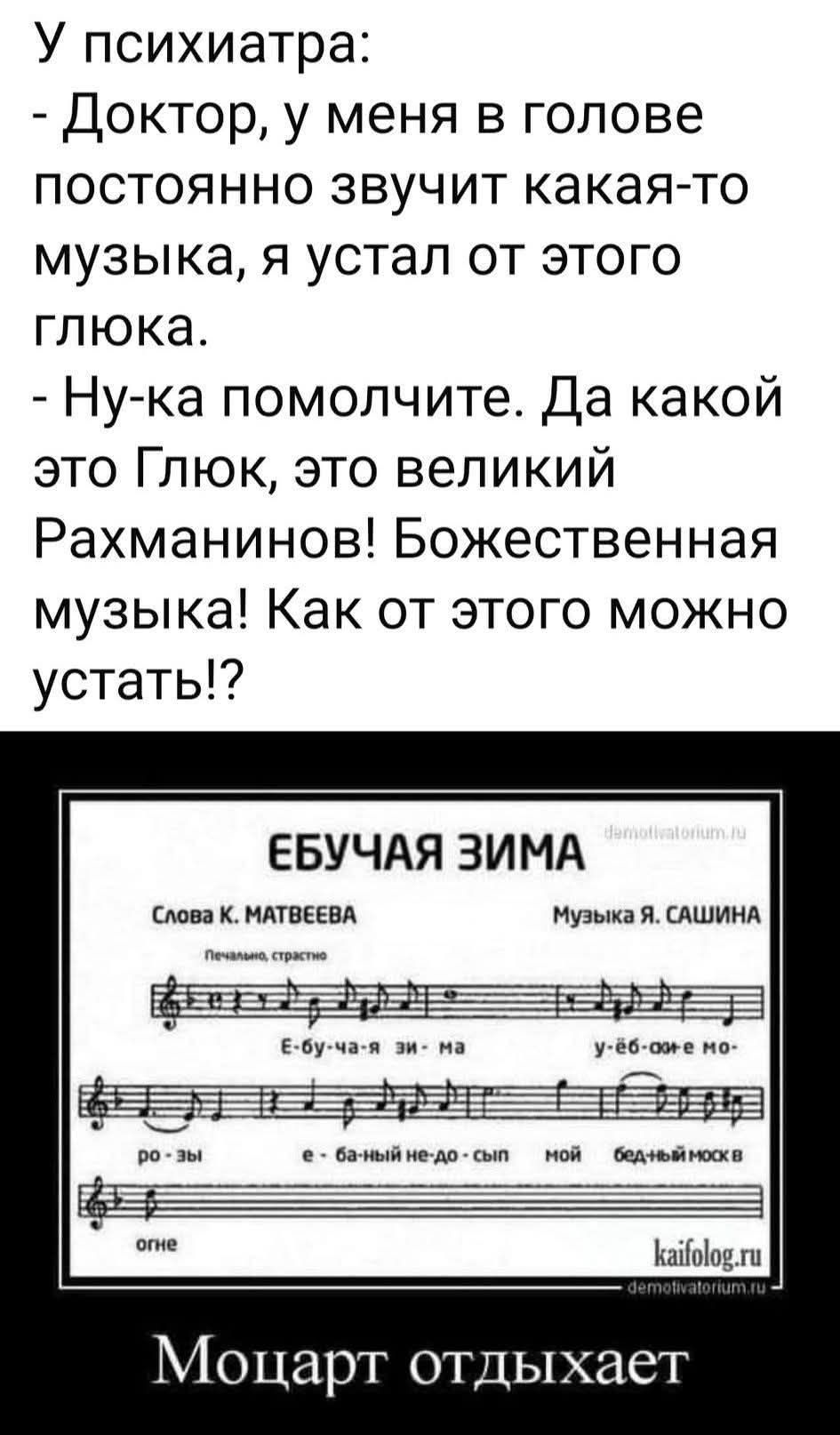 У психиатра:
- Доктор, у меня в голове постоянно звучит какая-то музыка, я устал от этого глюка.
- Ну-ка помолчите. Да какой это Глюк, это великий Рахманинов! Божественная музыка! Как от этого можно устать!?