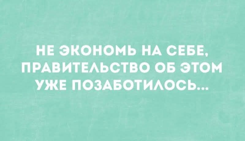 НЕ ЭКОНОМЬ НА СЕБЕ, ПРАВИТЕЛЬСТВО ОБ ЭТОМ УЖЕ ПОЗАБОТИЛОСЬ...