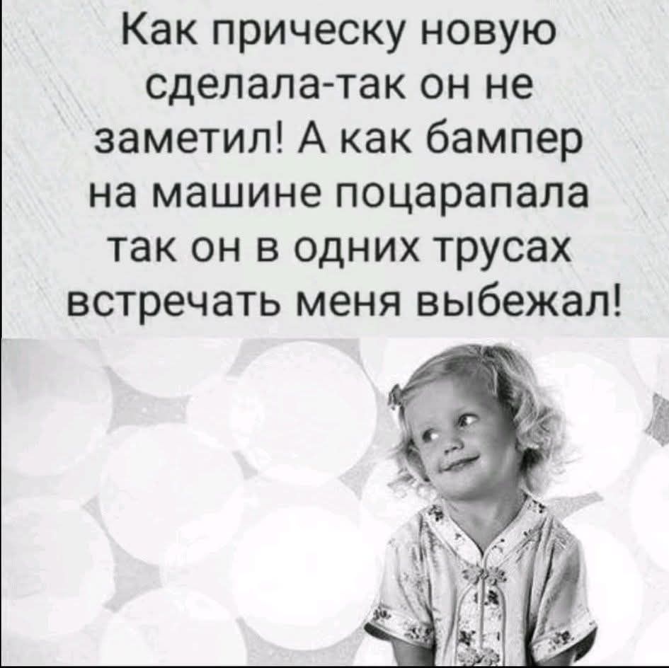 Как прическу новую сделала - так он не заметил! А как бампер на машине поцарапала так он в одних трусах встречать меня выебжал!