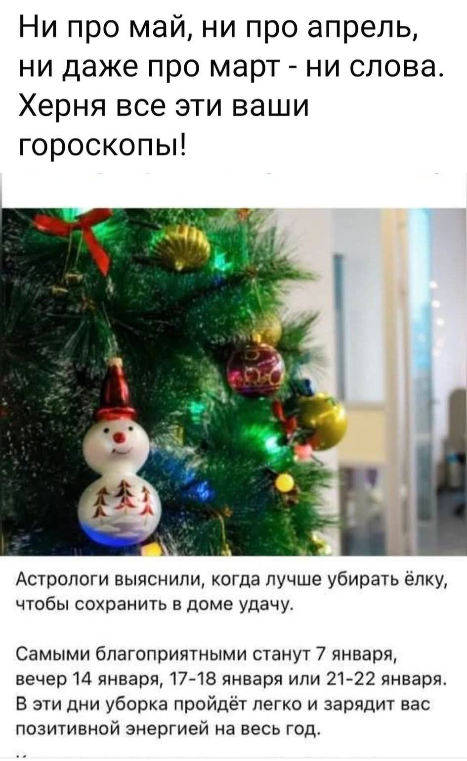 Ни про май, ни про апрель, ни даже про март - ни слова. Херня все эти ваши гороскопы! Астрологи выяснили, когда лучше убирать ёлку, чтобы сохранить в доме удачу. Самыми благоприятными станут 7 января, вечер 14 января, 17-18 января или 21-22 января. В эти дни уборка пройдет легко и зарядит вас позитивной энергией на весь год.