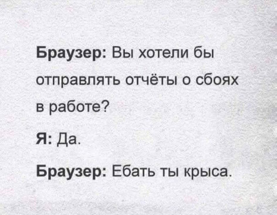 Браузер: Вы хотели бы отправлять отчёты о себе в работе?
Я: Да.
Браузер: Ебать ты крыса.