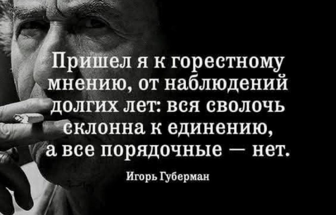 Пришел я к горестному мнению, от наблюдений долгих лет: вся сволочь склонна к единению, а все порядочные — нет. 
Игорь Губерман