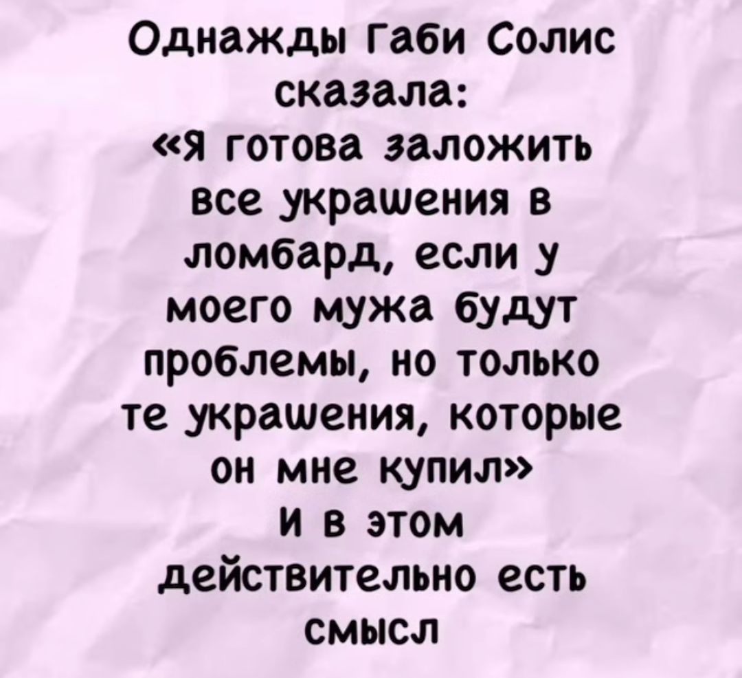 Однажды Габи Солис сказала: «Я готова заложить все украшения в ломбард, если у моего мужа будут проблемы, но только те украшения, которые он мне купил.» и в этом действительно есть смысл