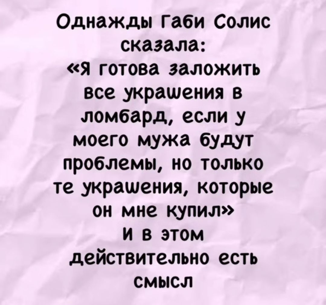 Однажды Габи Солис сказала: «Я готова заложить все украшения в ломбарда, если у моего мужа будут проблемы, но только те украшения, которые он мне купил» и в этом действительно есть смысл