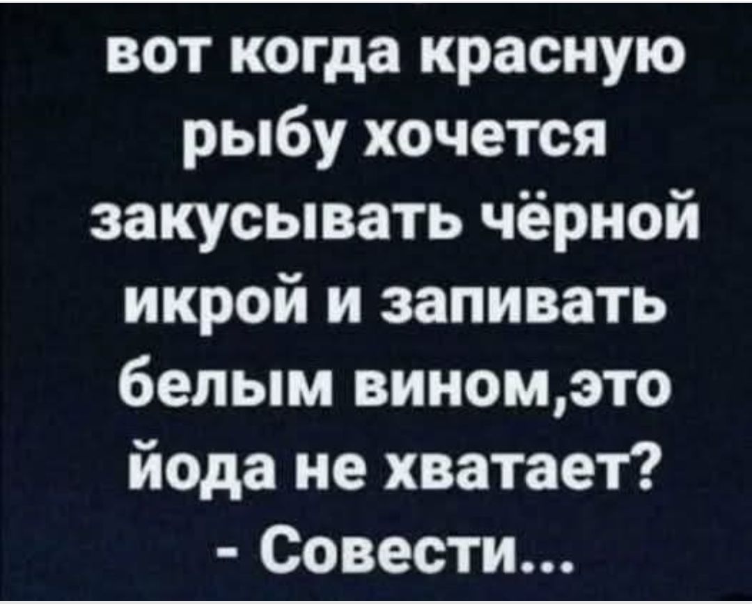 ВОТ когда красную рыбу хочется закусывать чёрной икрой и запивать белым вином,это йода не хватает? - Совести...