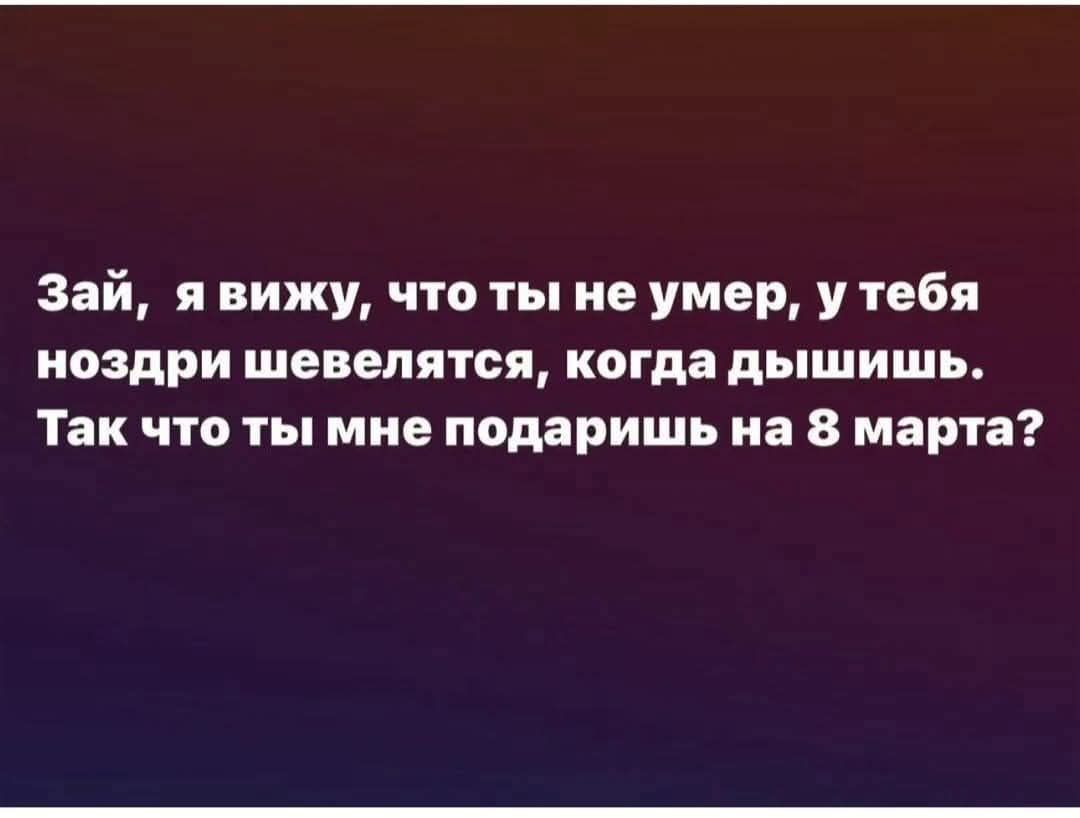 Зай, я вижу, что ты не умер, у тебя ноздри шевелятся, когда дышишь. Так что ты мне подаришь на 8 марта?