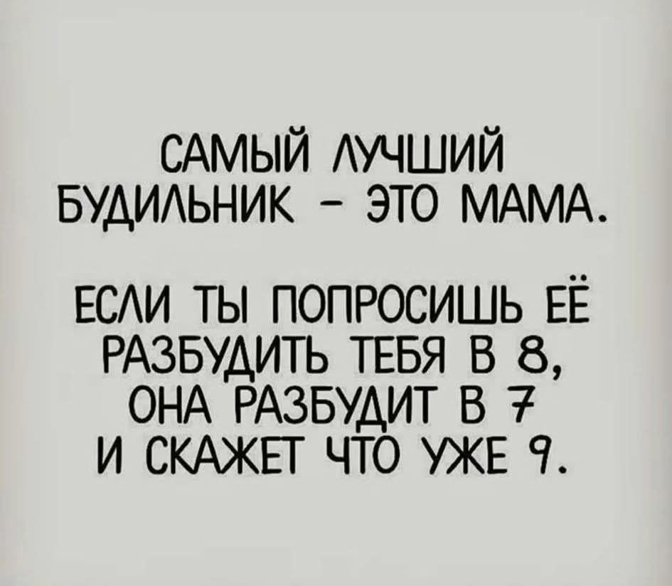 САМЫЙ ЛУЧШИЙ БУДИЛЬНИК - ЭТО МАМА. ЕСЛИ ТЫ ПОПРОСИШЬ ЕЕ РАЗБУДИТЬ ТЕБЯ В 8, ОНА РАЗБУДИТ В 7 И СКАЖЕТ ЧТО УЖЕ 9.