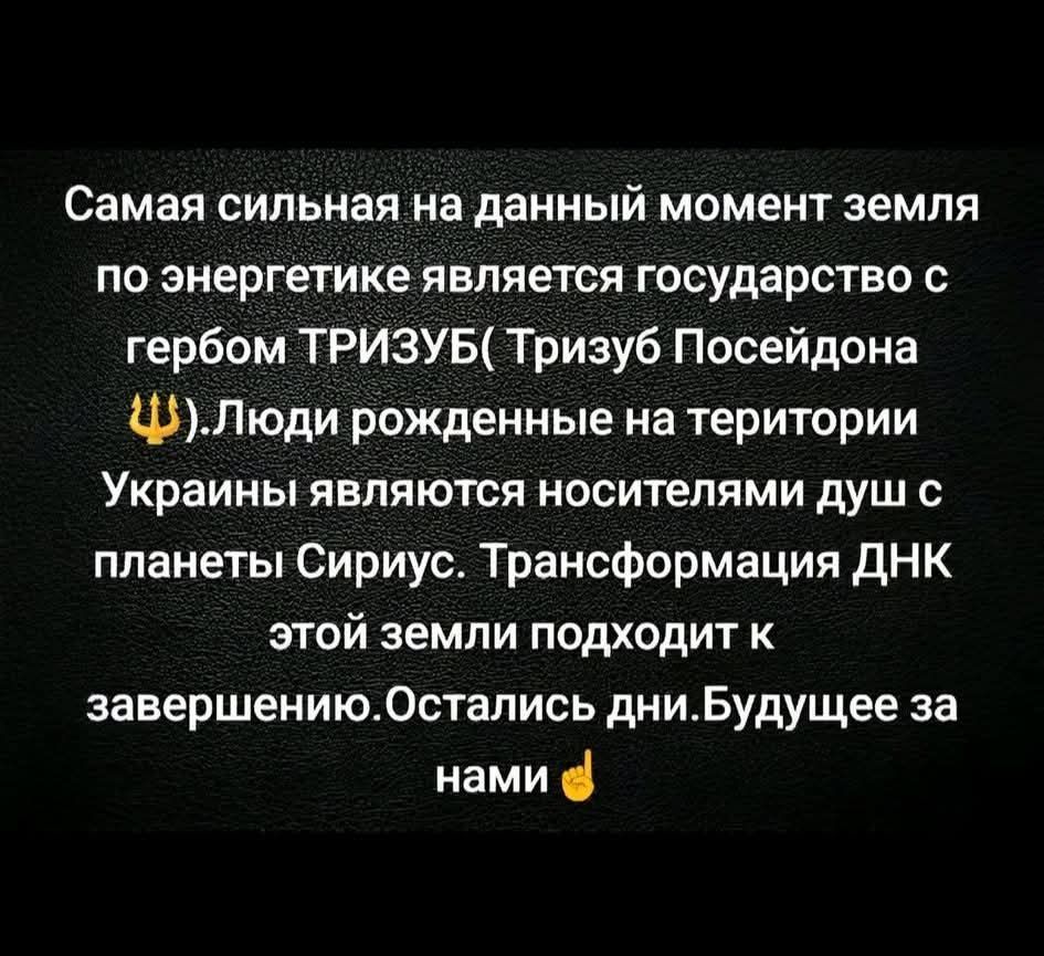 Самая сильная на данный момент земля по энергетике является государство с гербом ТРИЗУБ( Тризуб Посейдона 👈). Люди рождённые на территории Украины являются носителями душ с планеты Сириус. Трансформация ДНК этой земли подходит к завершению. Остались дни. Будущее за нами 👌