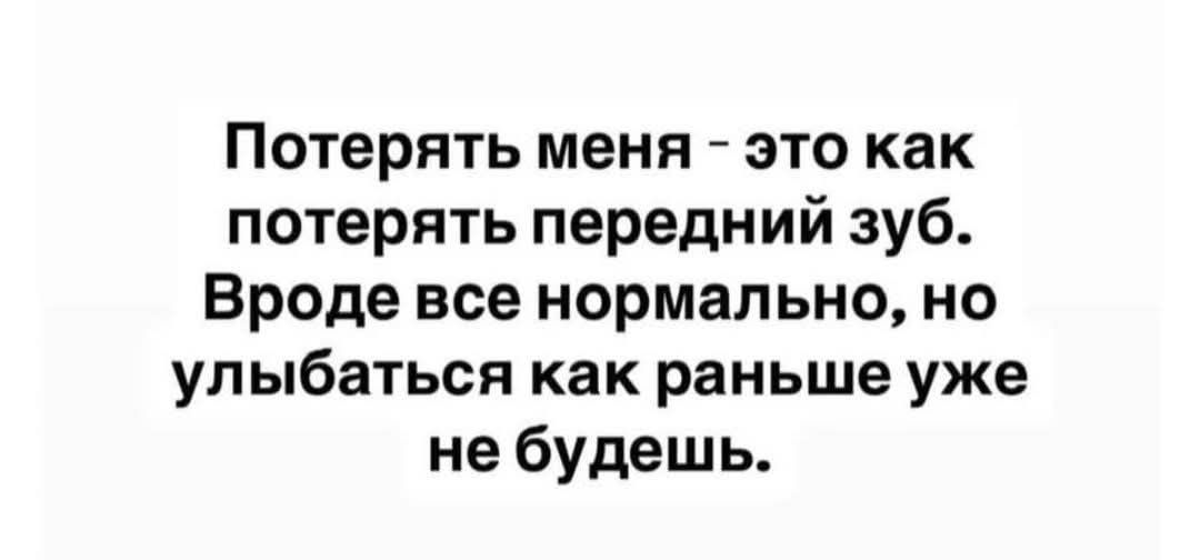 Потерять меня - это как потерять передний зуб. Вроде все нормально, но улыбаться как раньше уже не будешь.