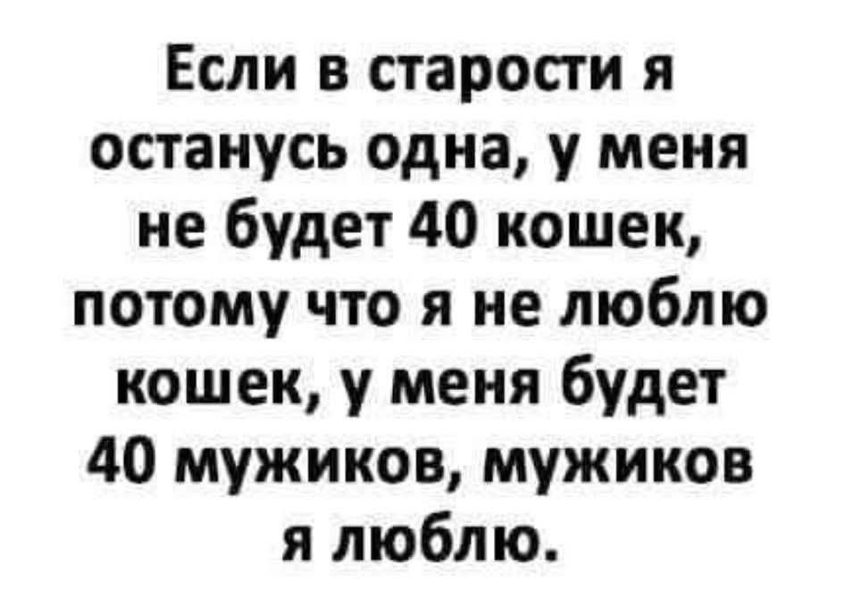 Если в старости я останусь одна, у меня не будет 40 кошек, потому что я не люблю кошек, у меня будет 40 мужиков, мужиков я люблю.