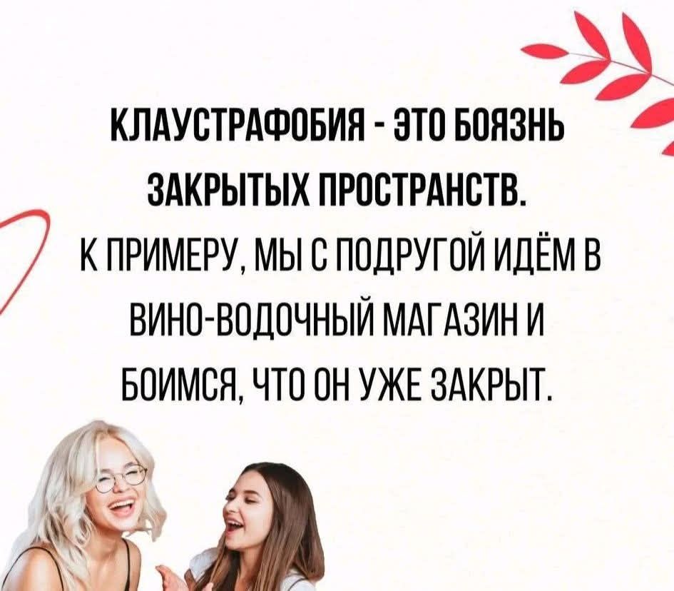 КЛАУСТРАФОБИЯ - ЭТО БОЯЗНЬ ЗАКРЫТЫХ ПРОСТРАНСТВ. К ПРИМЕРУ, МЫ С ПОДРУГОЙ ИДЁМ В ВИНО-ВОДОЧНЫЙ МАГАЗИН И БОИМСЯ, ЧТО ОН УЖЕ ЗАКРЫТ.