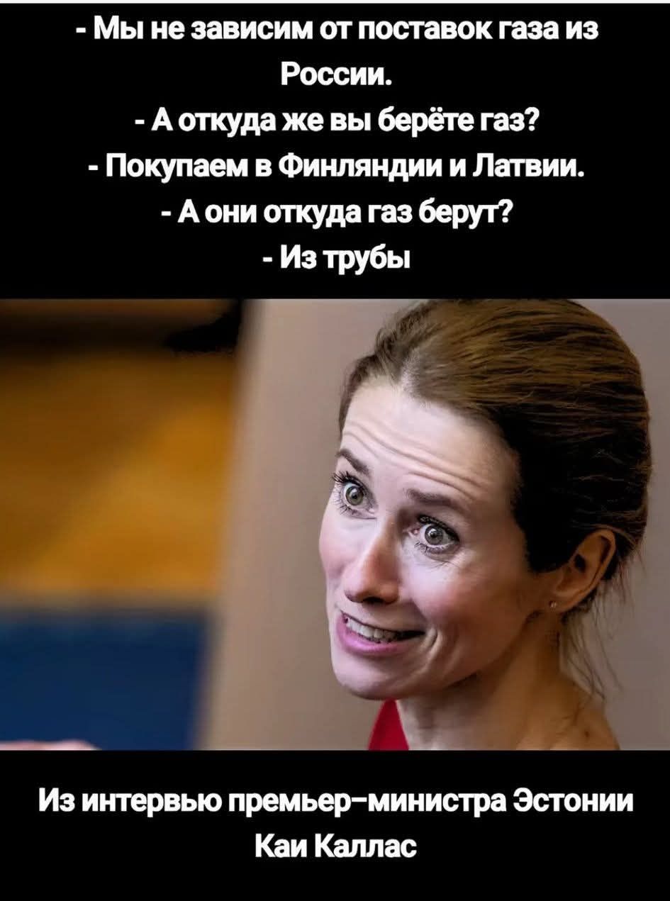 - Мы не зависим от поставок газа из России. - А откуда же вы берёте газ? - Покупаем в Финляндии и Латвии. - А они откуда газ берут? - Из трубы

Из интервью премьер—министра Эстонии Каи Каллас