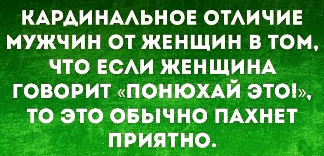 КАРДИНАЛЬНОЕ ОТЛИЧИЕ МУЖЧИН ОТ ЖЕНЩИН В ТОМ, ЧТО ЕСЛИ ЖЕНЩИНА ГОВОРИТ «ПОНЮХАЙ ЭТО!», ТО ЭТО ОБЫЧНО ПАХНЕТ ПРИЯТНО.
