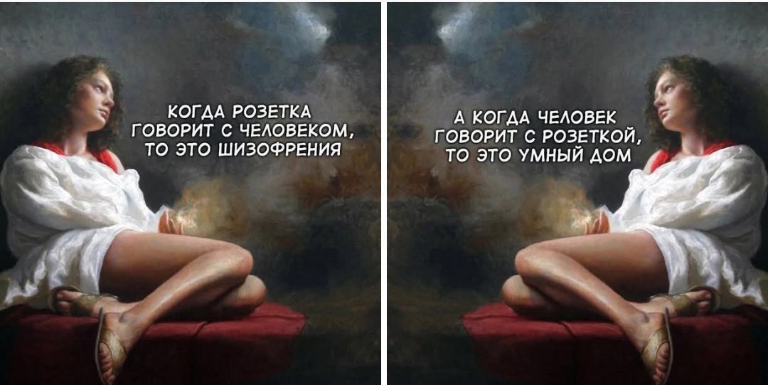 КОГДА РОЗЕТКА ГОВОРИТ С ЧЕЛОВЕКОМ, ТО ЭТО ШИЗОФРЕНИЯ
А КОГДА ЧЕЛОВЕК ГОВОРИТ С РОЗЕТКОЙ, ТО ЭТО УМНЫЙ ДОМ