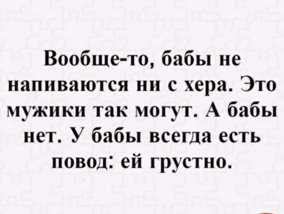 Вообще-то, бабы не напиваются ни с хера. Это мужики так могут. А бабы нет. У бабы всегда есть повод: ей грустно.